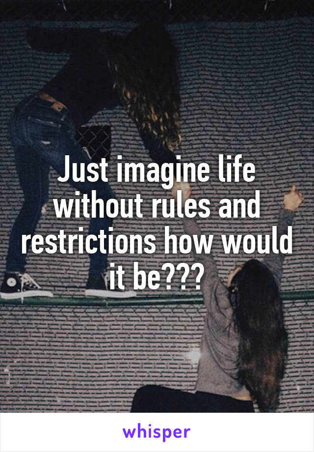 Just imagine life without rules and restrictions how would it be???