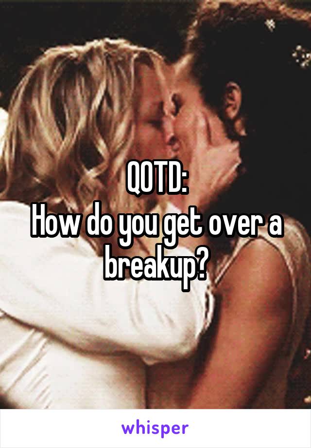 QOTD:
How do you get over a breakup?