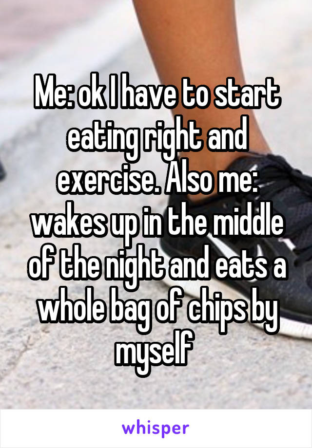 Me: ok I have to start eating right and exercise. Also me: wakes up in the middle of the night and eats a whole bag of chips by myself 