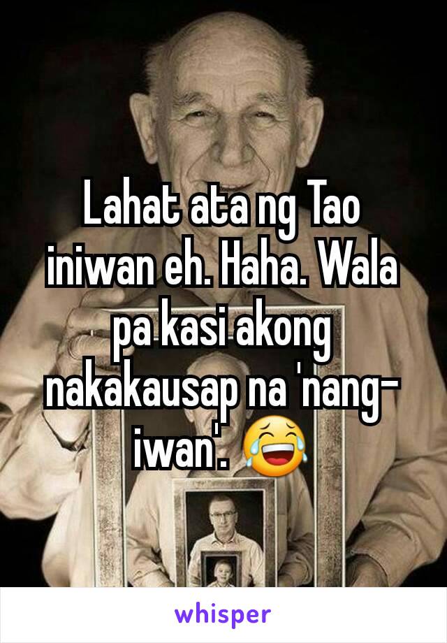 Lahat ata ng Tao iniwan eh. Haha. Wala pa kasi akong nakakausap na 'nang-iwan'. 😂