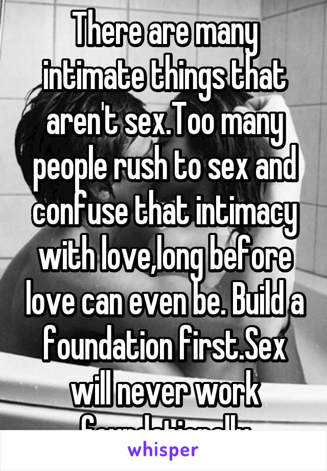 There are many intimate things that aren't sex.Too many people rush to sex and confuse that intimacy with love,long before love can even be. Build a foundation first.Sex will never work foundationally