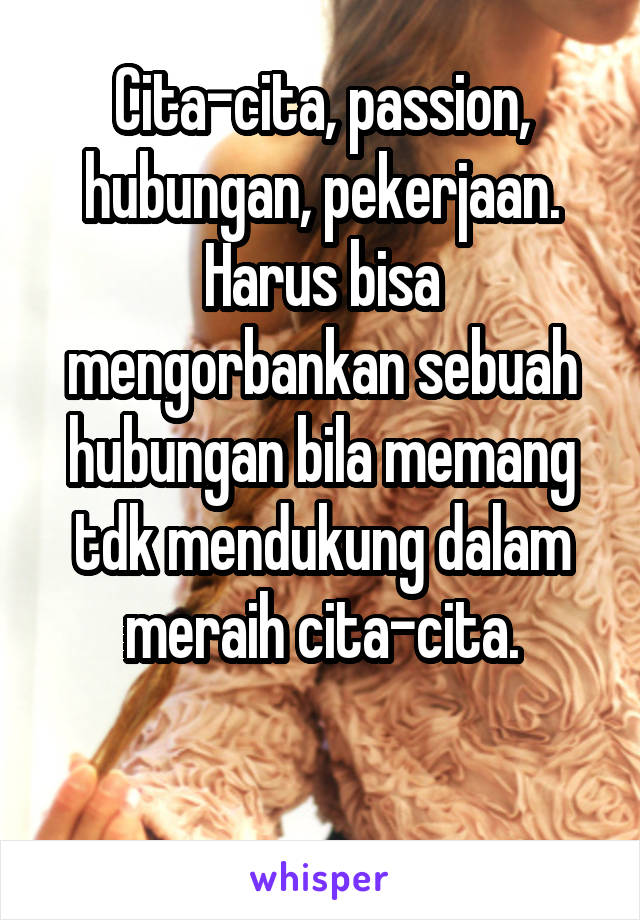 Cita-cita, passion, hubungan, pekerjaan. Harus bisa mengorbankan sebuah hubungan bila memang tdk mendukung dalam meraih cita-cita.

