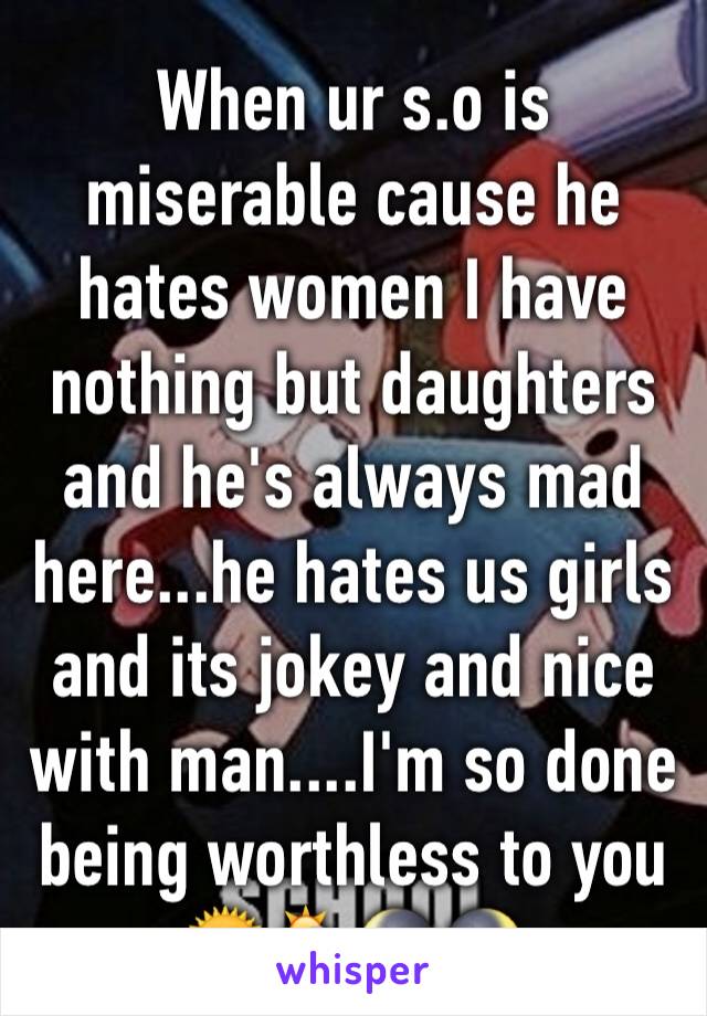 When ur s.o is miserable cause he hates women I have nothing but daughters and he's always mad here...he hates us girls and its jokey and nice with man....I'm so done being worthless to you  🌞🌦🌘🌒