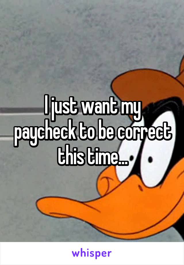 I just want my paycheck to be correct this time...