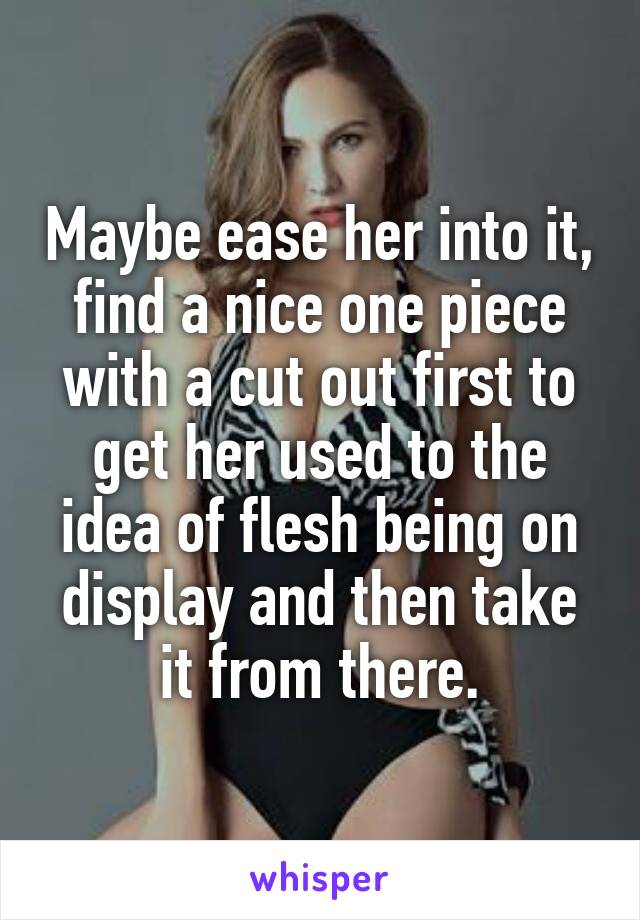 Maybe ease her into it, find a nice one piece with a cut out first to get her used to the idea of flesh being on display and then take it from there.