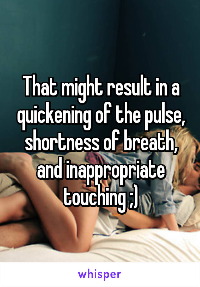 That might result in a quickening of the pulse, shortness of breath, and inappropriate touching ;)