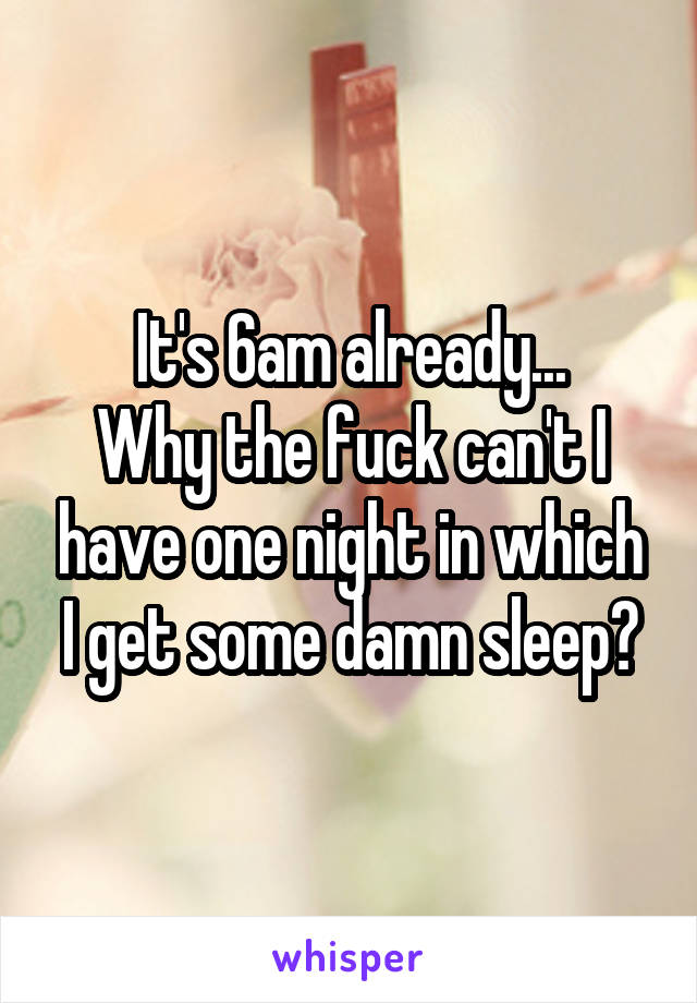 It's 6am already...
Why the fuck can't I have one night in which I get some damn sleep?