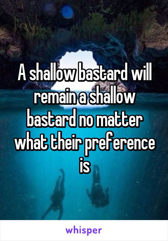 A shallow bastard will remain a shallow bastard no matter what their preference is