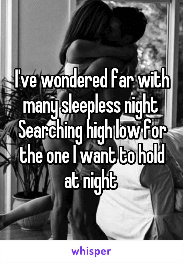 I've wondered far with many sleepless night 
Searching high low for the one I want to hold at night 