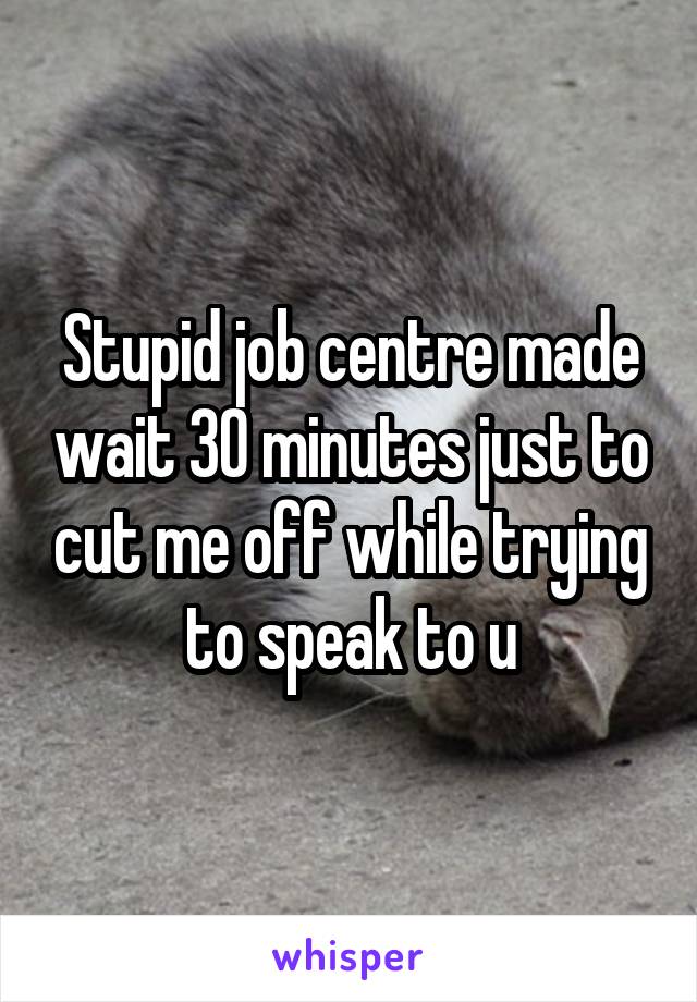 Stupid job centre made wait 30 minutes just to cut me off while trying to speak to u