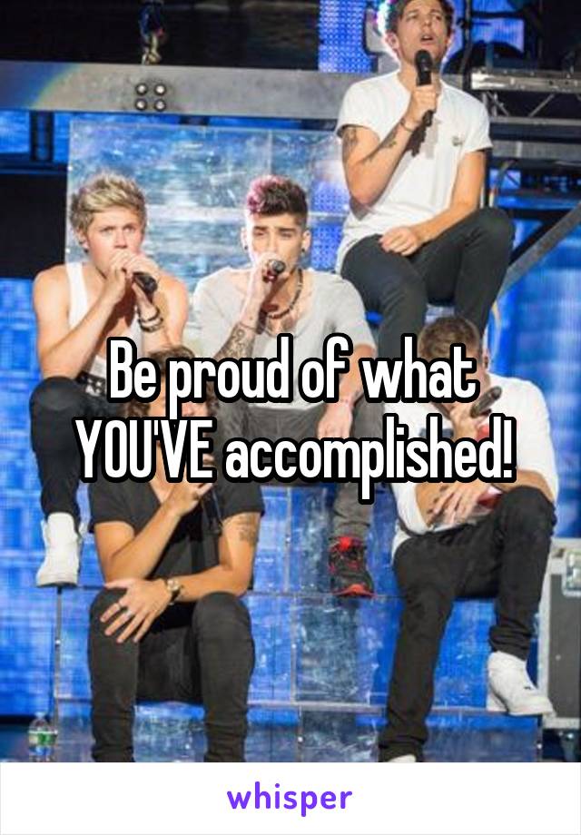 Be proud of what YOU'VE accomplished!