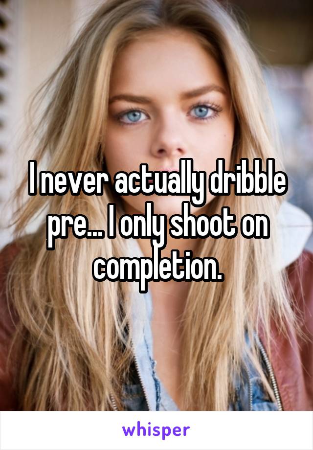 I never actually dribble pre... I only shoot on completion.