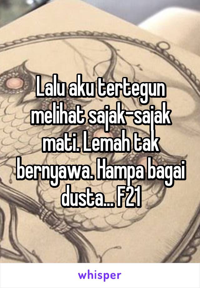 Lalu aku tertegun melihat sajak-sajak mati. Lemah tak bernyawa. Hampa bagai dusta... F21