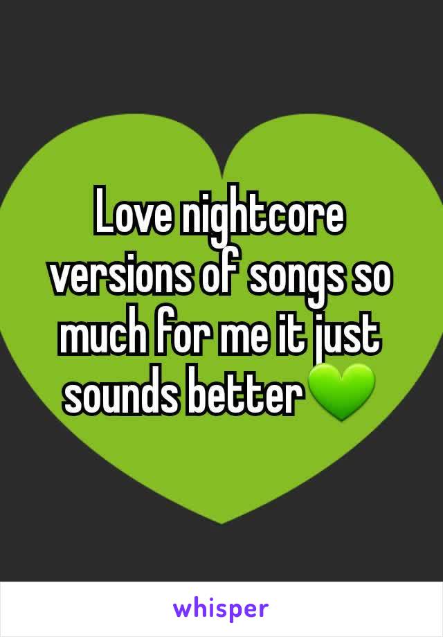 Love nightcore versions of songs so much for me it just sounds better💚