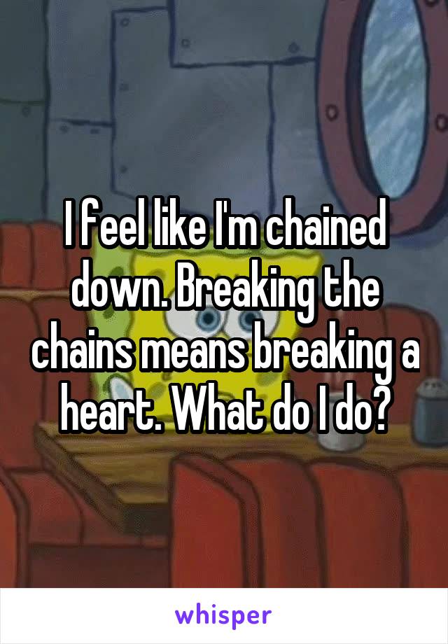 I feel like I'm chained down. Breaking the chains means breaking a heart. What do I do?