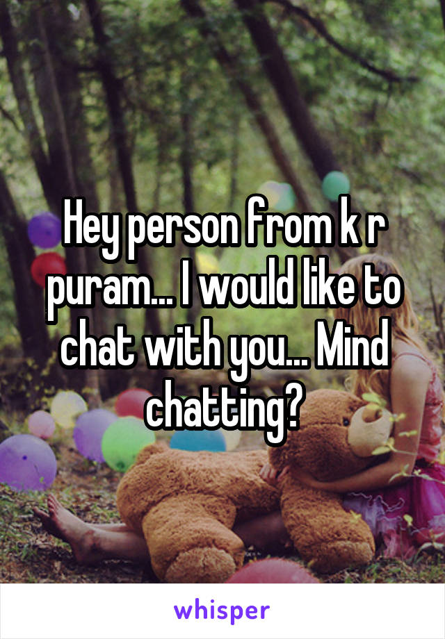 Hey person from k r puram... I would like to chat with you... Mind chatting?