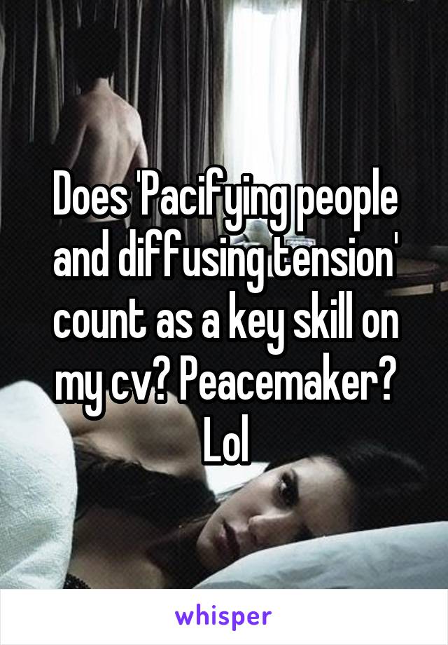 Does 'Pacifying people and diffusing tension' count as a key skill on my cv? Peacemaker? Lol