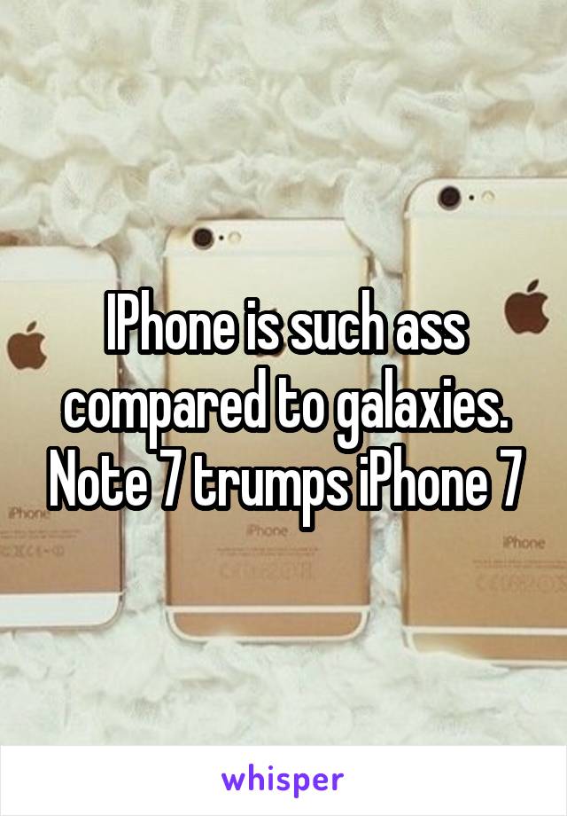 IPhone is such ass compared to galaxies. Note 7 trumps iPhone 7