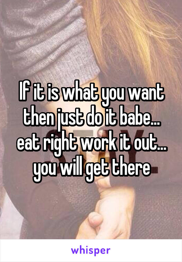 If it is what you want then just do it babe... eat right work it out... you will get there