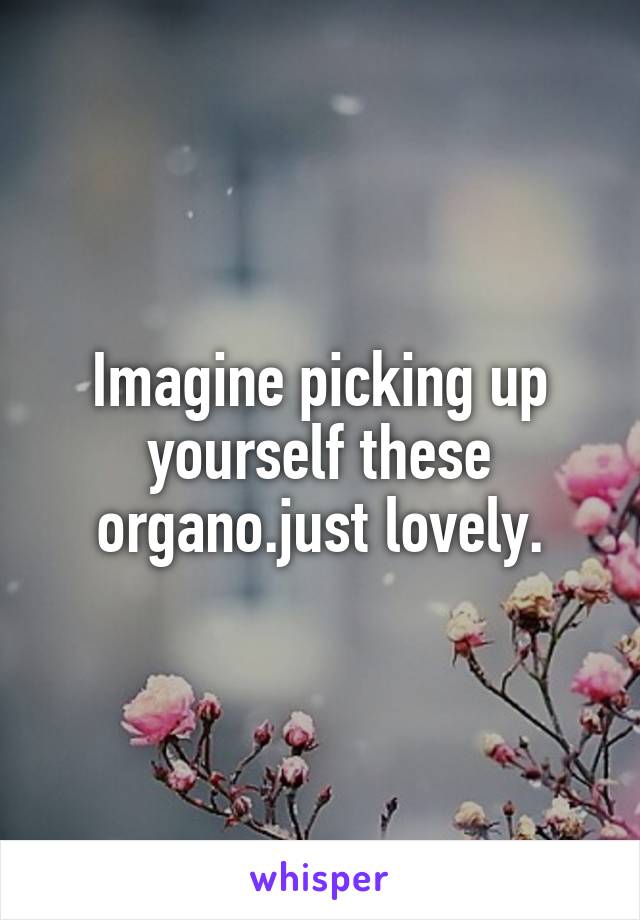 Imagine picking up yourself these organo.just lovely.