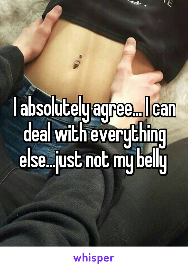 I absolutely agree... I can deal with everything else...just not my belly 