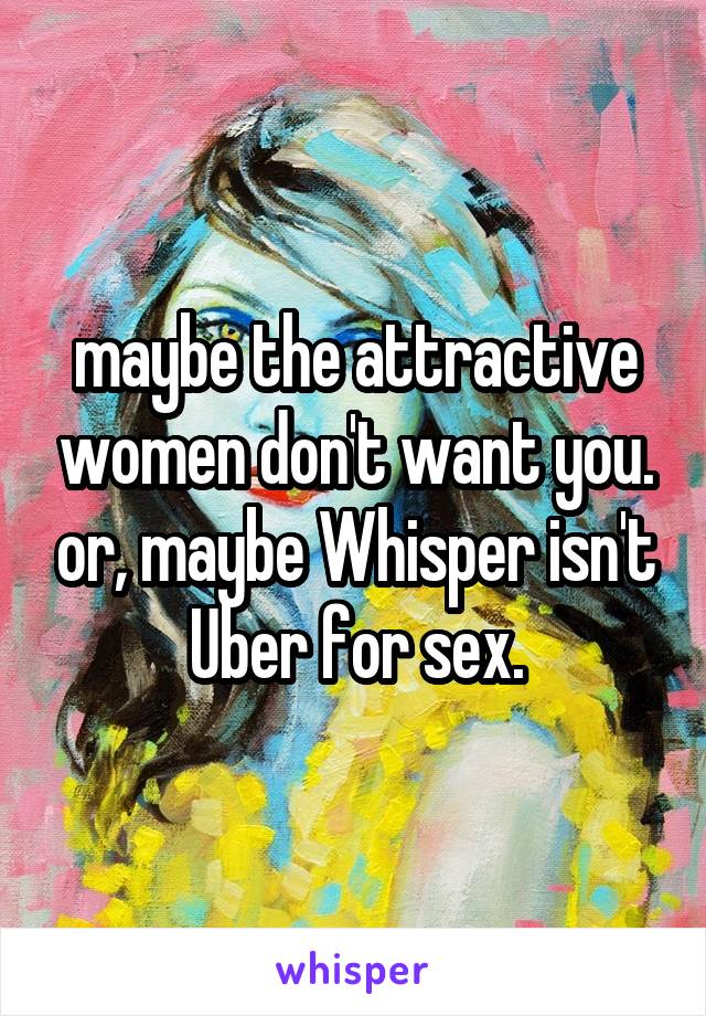 maybe the attractive women don't want you. or, maybe Whisper isn't Uber for sex.