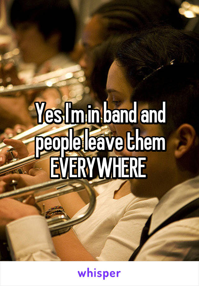 Yes I'm in band and people leave them EVERYWHERE 