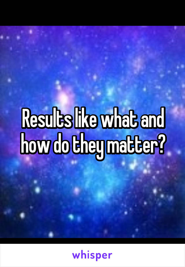 Results like what and how do they matter?