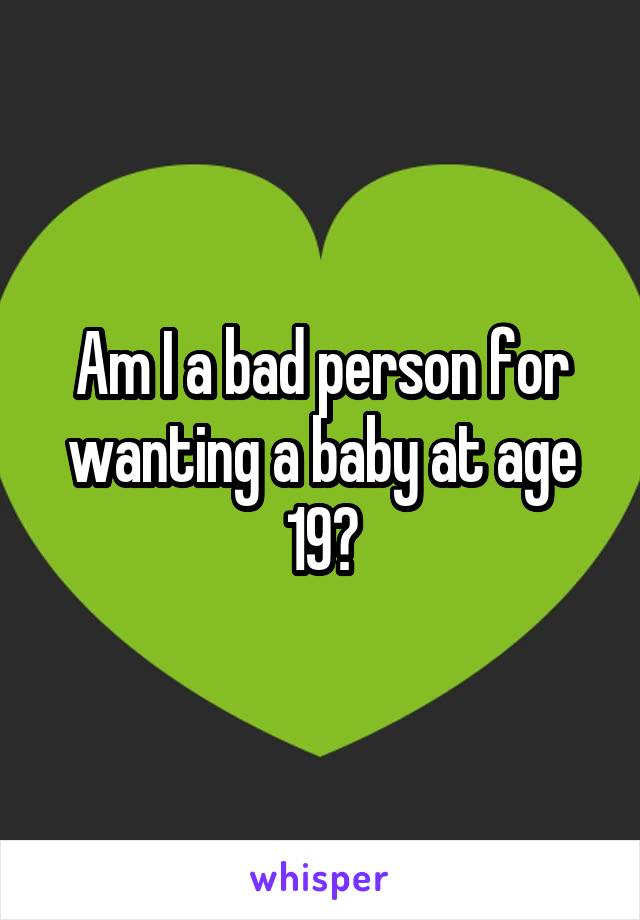 Am I a bad person for wanting a baby at age 19?