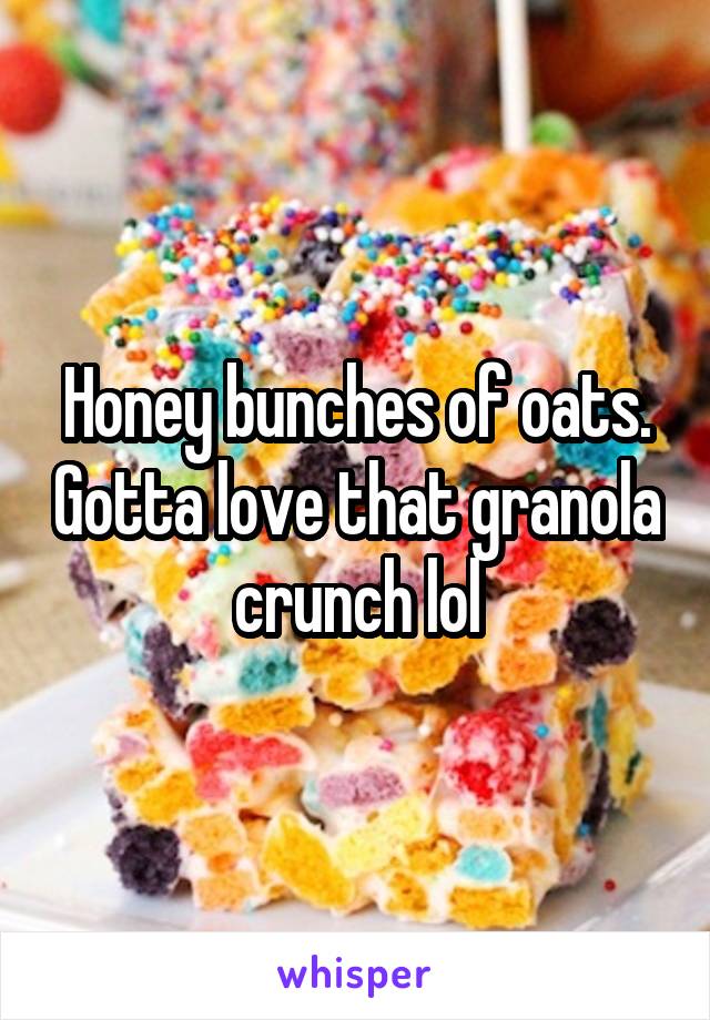 Honey bunches of oats. Gotta love that granola crunch lol