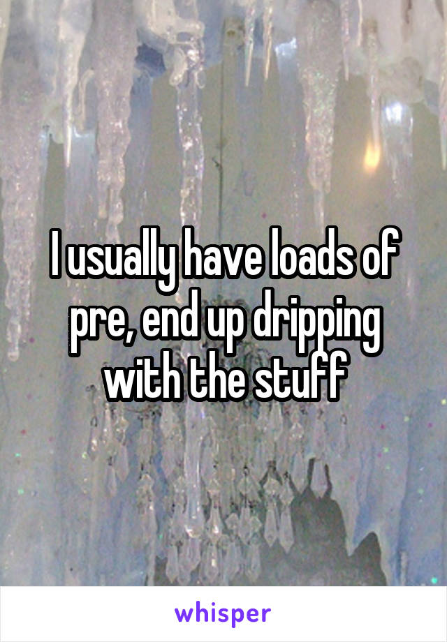 I usually have loads of pre, end up dripping with the stuff