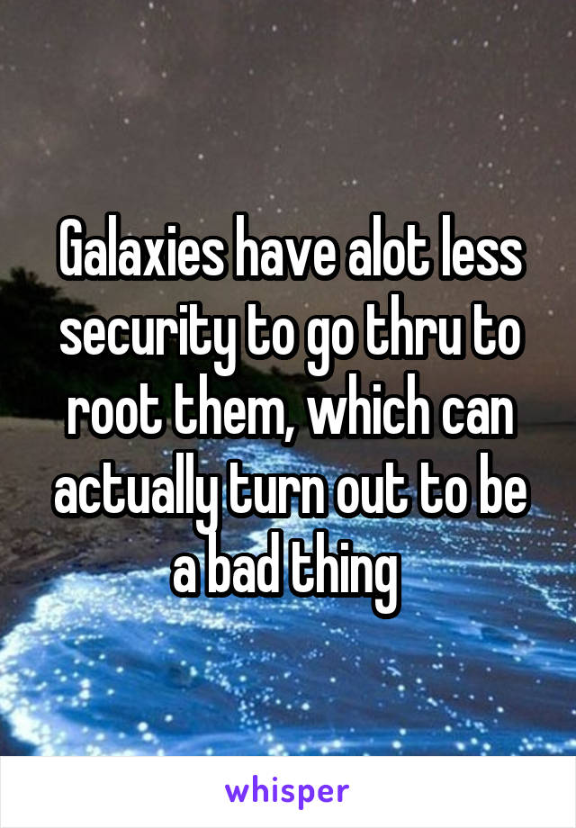 Galaxies have alot less security to go thru to root them, which can actually turn out to be a bad thing 