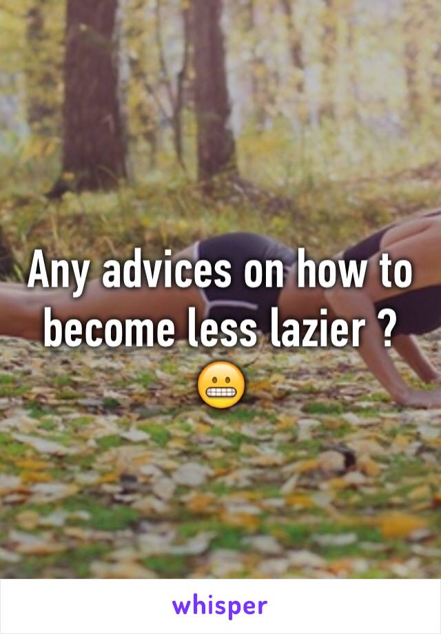 Any advices on how to become less lazier ? 😬