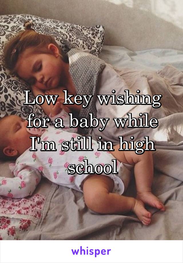 Low key wishing for a baby while I'm still in high school