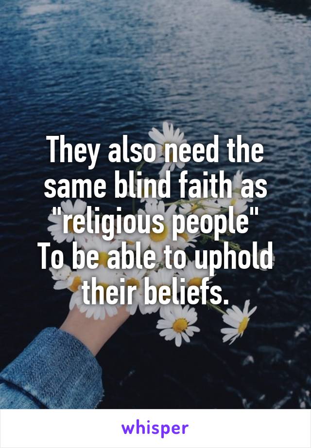 They also need the same blind faith as "religious people"
To be able to uphold their beliefs.