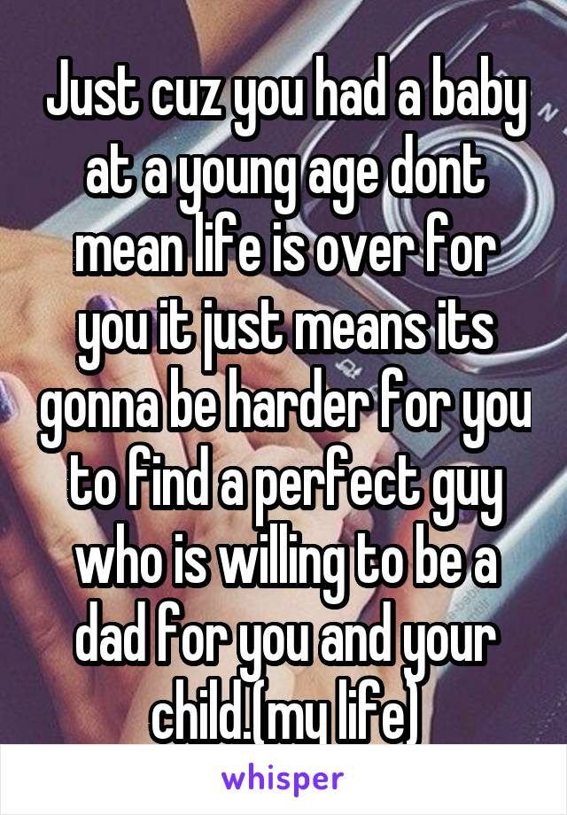 Just cuz you had a baby at a young age dont mean life is over for you it just means its gonna be harder for you to find a perfect guy who is willing to be a dad for you and your child.(my life)