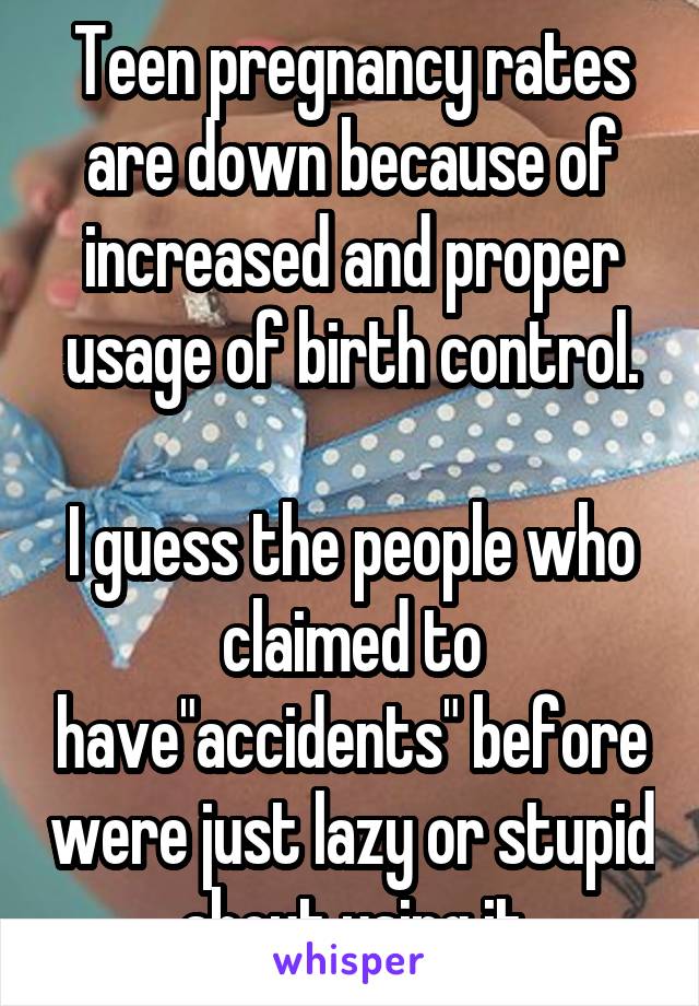 Teen pregnancy rates are down because of increased and proper usage of birth control.

I guess the people who claimed to have"accidents" before were just lazy or stupid  about using it.