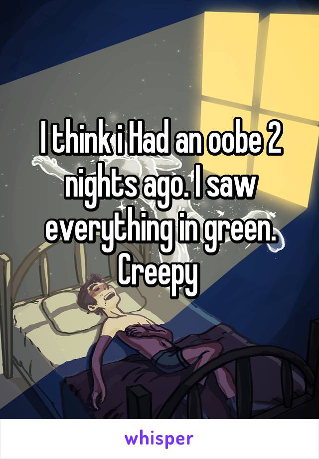 I think i Had an oobe 2 nights ago. I saw everything in green.
Creepy 
