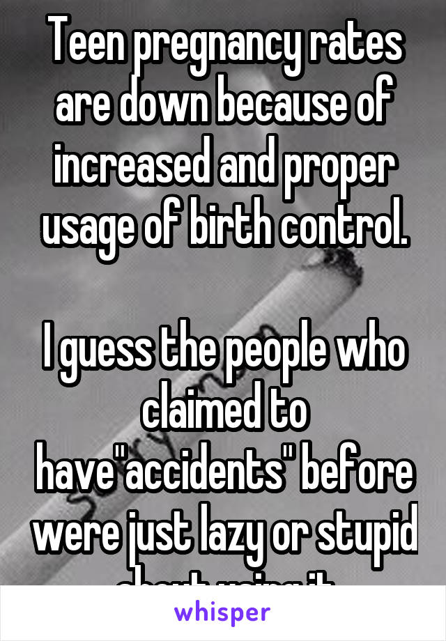 Teen pregnancy rates are down because of increased and proper usage of birth control.

I guess the people who claimed to have"accidents" before were just lazy or stupid  about using it.