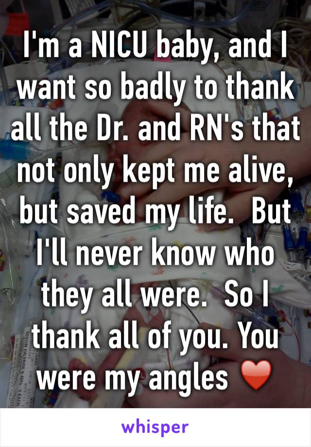 I'm a NICU baby, and I want so badly to thank all the Dr. and RN's that not only kept me alive, but saved my life.  But I'll never know who they all were.  So I thank all of you. You were my angles ♥️