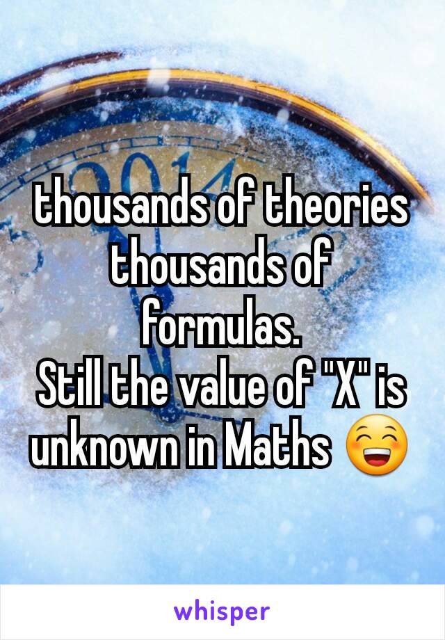 thousands of theories
thousands of formulas.
Still the value of "X" is unknown in Maths 😁