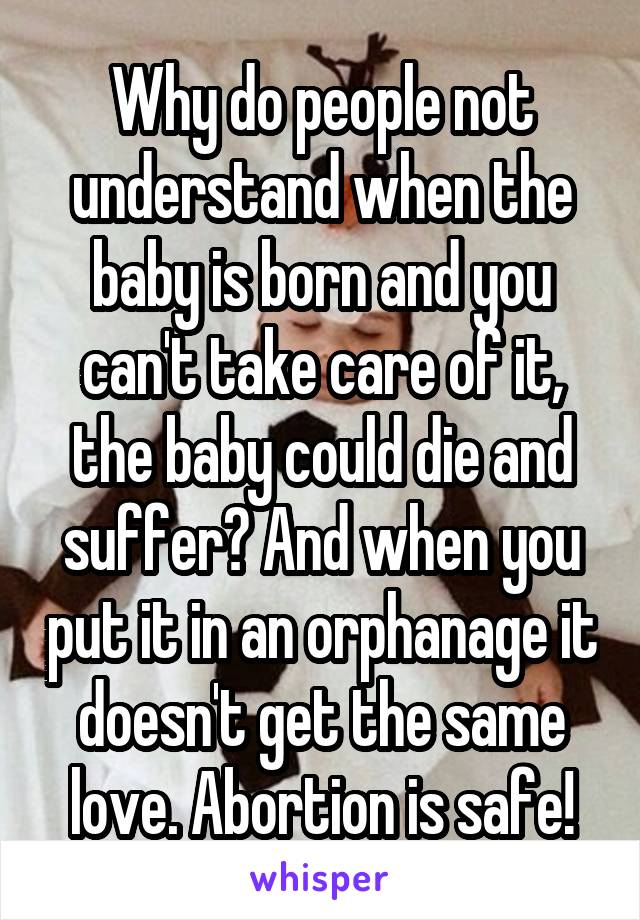 Why do people not understand when the baby is born and you can't take care of it, the baby could die and suffer? And when you put it in an orphanage it doesn't get the same love. Abortion is safe!