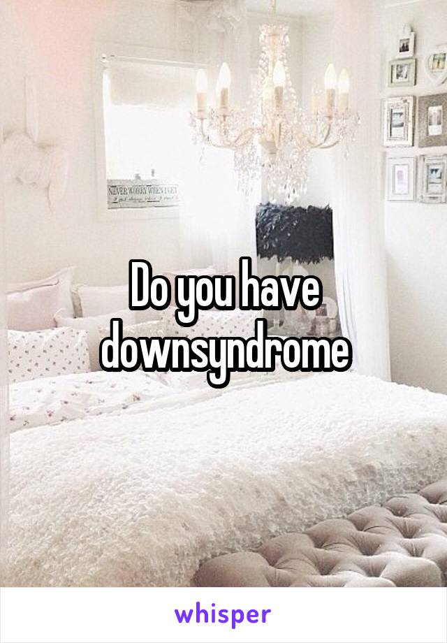 Do you have downsyndrome