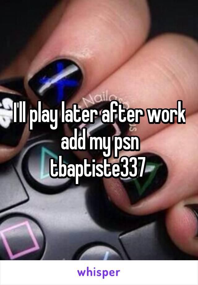 I'll play later after work add my psn tbaptiste337 