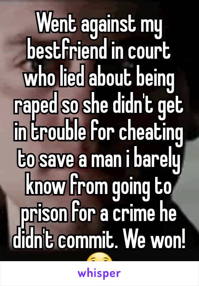 Went against my bestfriend in court who lied about being raped so she didn't get in trouble for cheating to save a man i barely know from going to prison for a crime he didn't commit. We won! 😀