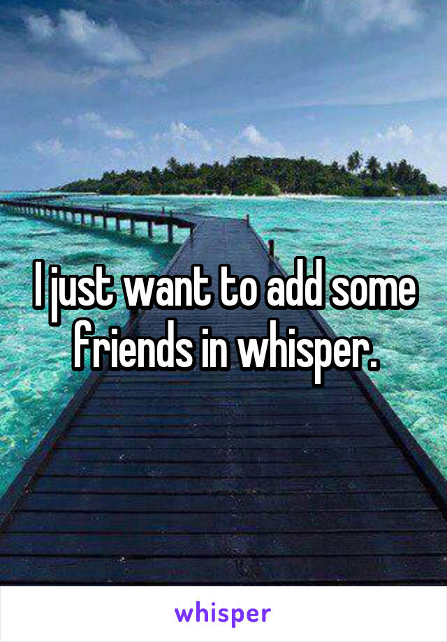 I just want to add some friends in whisper.