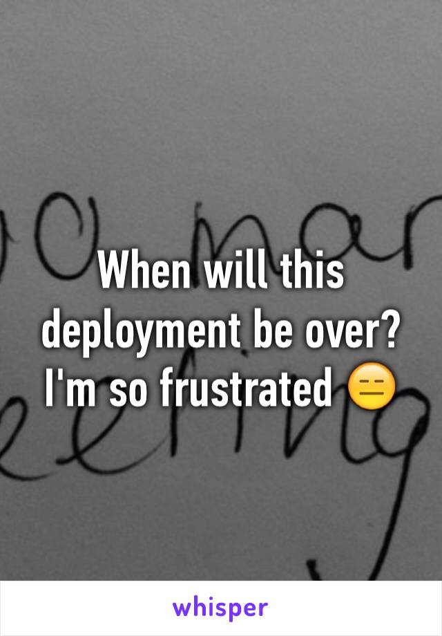 When will this deployment be over? I'm so frustrated 😑