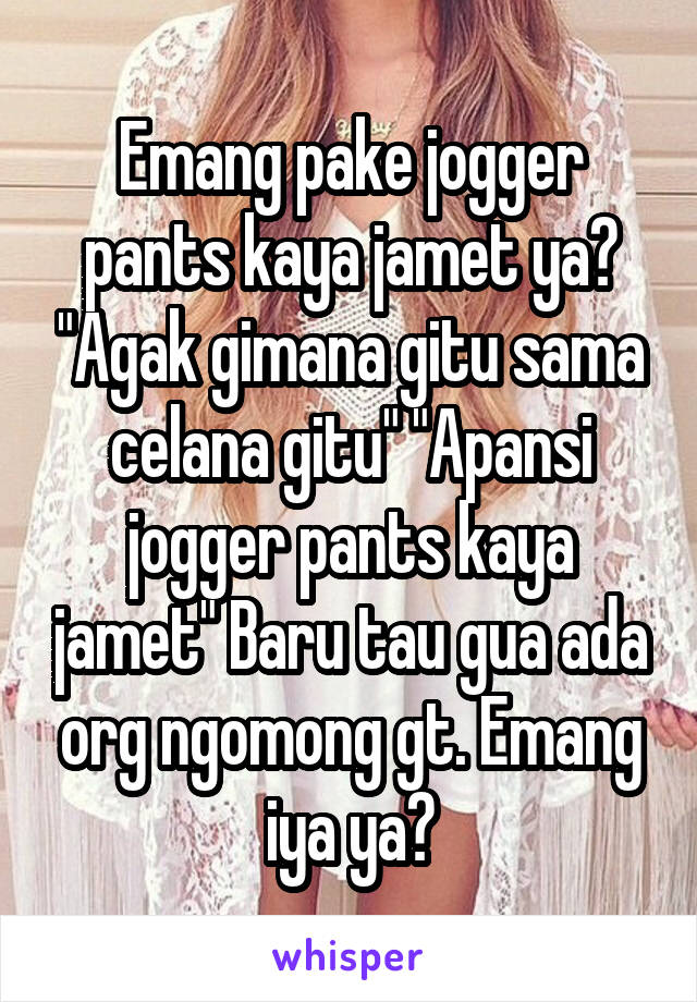 Emang pake jogger pants kaya jamet ya? "Agak gimana gitu sama celana gitu" "Apansi jogger pants kaya jamet" Baru tau gua ada org ngomong gt. Emang iya ya?