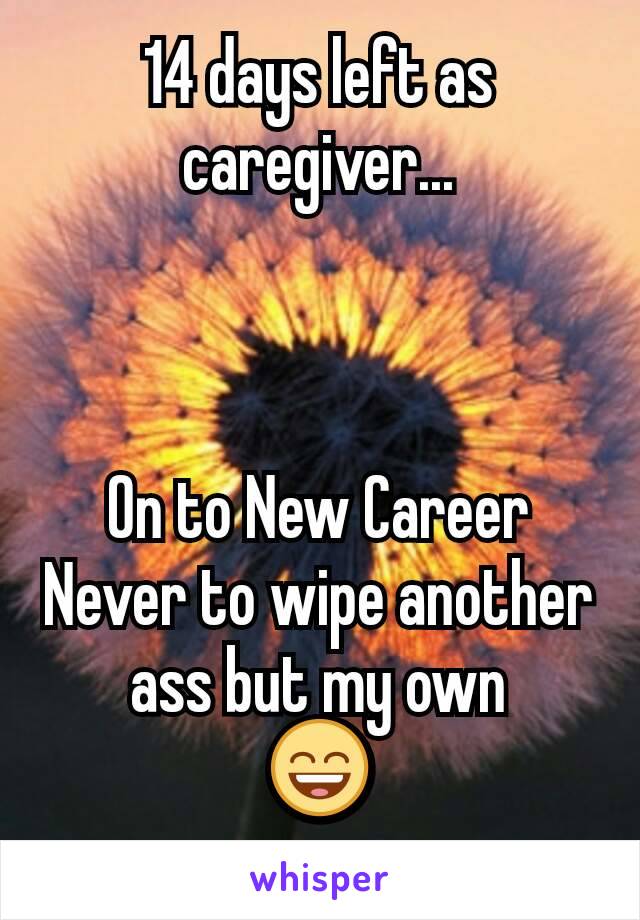 14 days left as caregiver...



On to New Career
Never to wipe another ass but my own
😄
