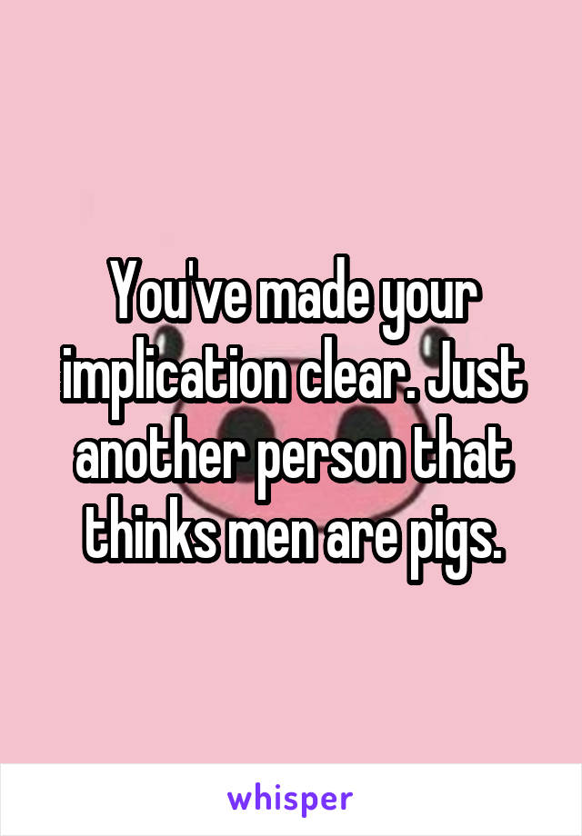 You've made your implication clear. Just another person that thinks men are pigs.